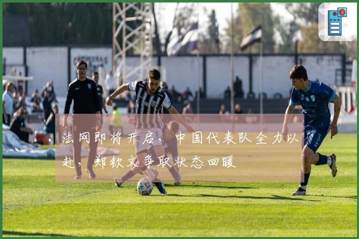 法网即将开启，中国代表队全力以赴，郑钦文争取状态回暖