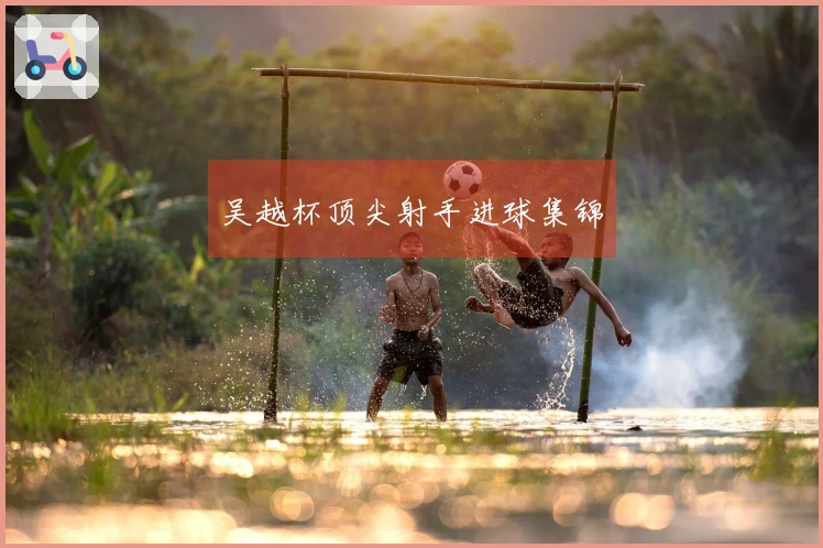 吴越杯顶尖射手进球集锦