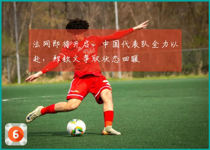 法网即将开启，中国代表队全力以赴，郑钦文争取状态回暖